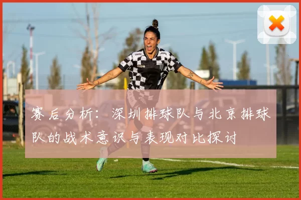 赛后分析：深圳排球队与北京排球队的战术意识与表现对比探讨