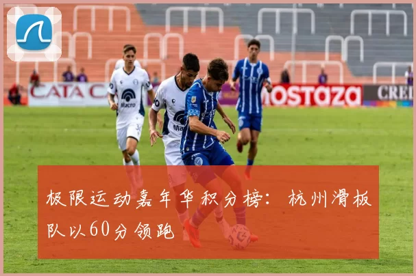 极限运动嘉年华积分榜：杭州滑板队以60分领跑