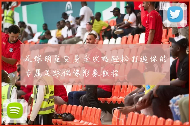 足球明星变身全攻略轻松打造你的专属足球偶像形象教程