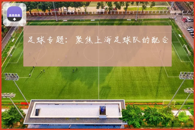 足球专题：聚焦上海足球队的配合