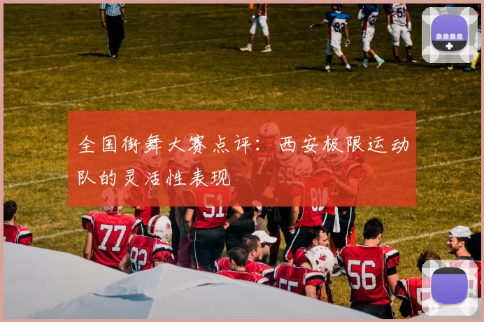 全国街舞大赛点评：西安极限运动队的灵活性表现