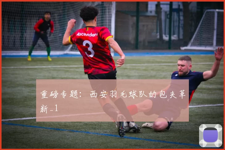 重磅专题：西安羽毛球队的包夹革新_1