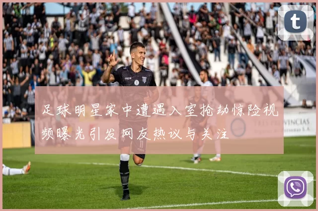 足球明星家中遭遇入室抢劫惊险视频曝光引发网友热议与关注