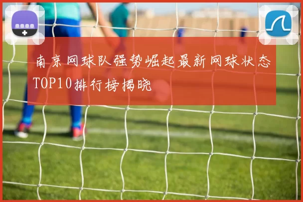 南京网球队强势崛起最新网球状态TOP10排行榜揭晓