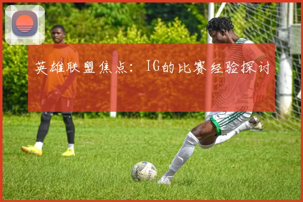 英雄联盟焦点：IG的比赛经验探讨