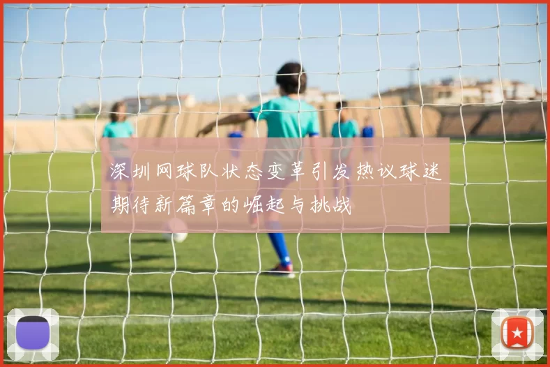 深圳网球队状态变革引发热议球迷期待新篇章的崛起与挑战