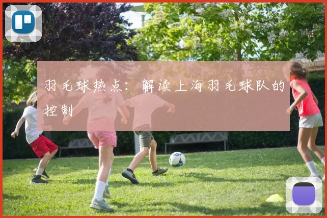 羽毛球热点：解读上海羽毛球队的控制