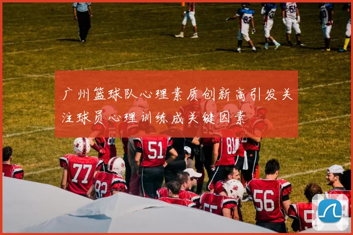 广州篮球队心理素质创新高引发关注球员心理训练成关键因素