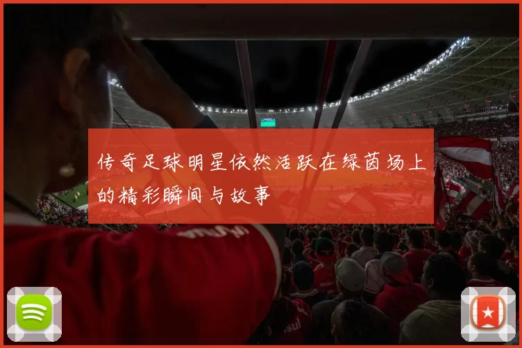 传奇足球明星依然活跃在绿茵场上的精彩瞬间与故事