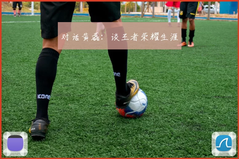 对话黄磊：谈王者荣耀生涯