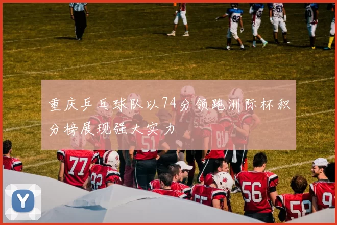 重庆乒乓球队以74分领跑洲际杯积分榜展现强大实力