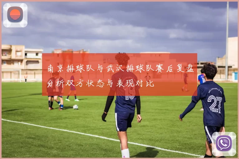 南京排球队与武汉排球队赛后复盘分析双方状态与表现对比