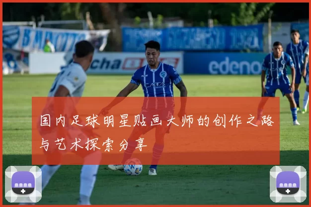 国内足球明星贴画大师的创作之路与艺术探索分享