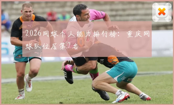 2026网球个人能力排行榜：重庆网球队位居第7名