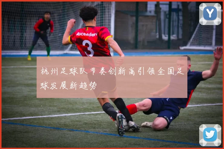 杭州足球队节奏创新高引领全国足球发展新趋势